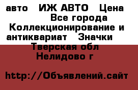 1.1) авто : ИЖ АВТО › Цена ­ 149 - Все города Коллекционирование и антиквариат » Значки   . Тверская обл.,Нелидово г.